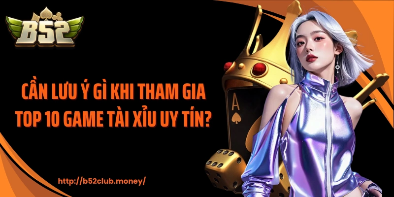 Cần lưu ý gì khi tham gia top 10 game tài xỉu uy tín?