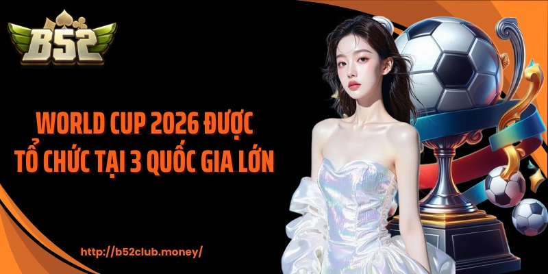 World Cup 2026 được tổ chức tại 3 quốc gia lớn 
